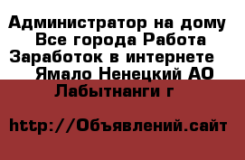 Администратор на дому  - Все города Работа » Заработок в интернете   . Ямало-Ненецкий АО,Лабытнанги г.